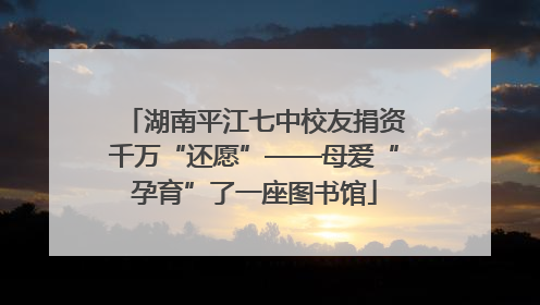 湖南平江七中校友捐资千万“还愿”——母爱“孕育”了一座图书馆