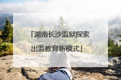湖南长沙监狱探索出监教育新模式
