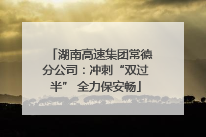 湖南高速集团常德分公司：冲刺“双过半” 全力保安畅