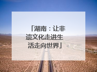 湖南：让非遗文化走进生活走向世界