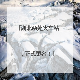 湖北两处火车站，正式更名！