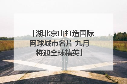 湖北京山打造国际网球城市名片 九月将迎全球精英