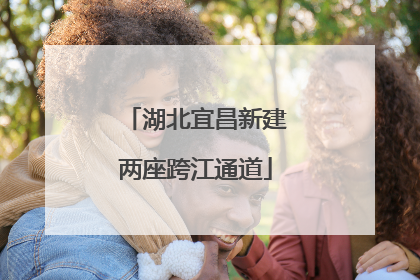 湖北宜昌新建两座跨江通道