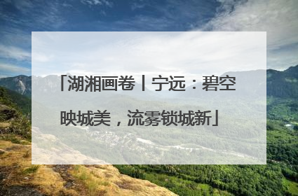 湖湘画卷丨宁远：碧空映城美，流雾锁城新