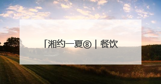 湘约一夏⑧｜餐饮人“卷”成文旅人，美食+美景为湖南暑期旅游上大分