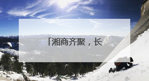 湘商齐聚，长沙这里掀起“头脑风暴”