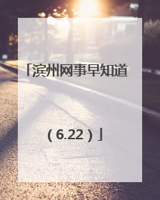 滨州网事早知道（6.22）