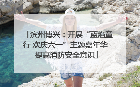 滨州博兴：开展“蓝焰童行 欢庆六一”主题嘉年华 提高消防安全意识