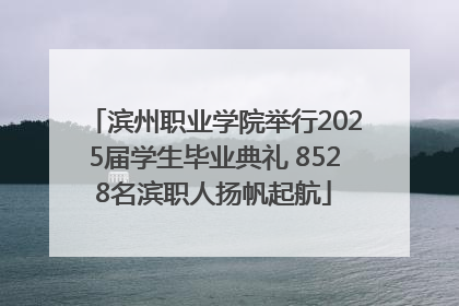 滨州职业学院举行2025届学生毕业典礼 8528名滨职人扬帆起航
