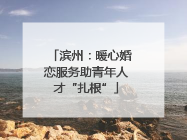 滨州：暖心婚恋服务助青年人才“扎根”