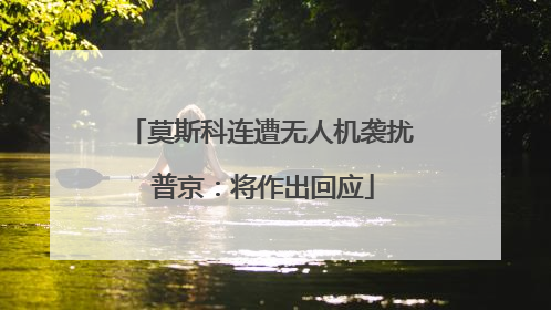 莫斯科连遭无人机袭扰 普京：将作出回应