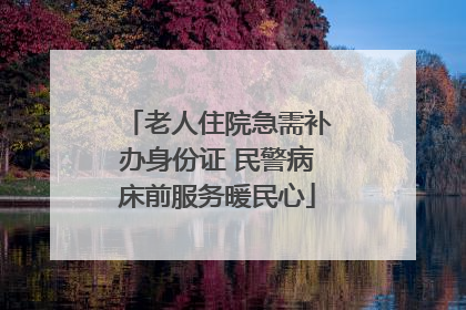 老人住院急需补办身份证 民警病床前服务暖民心