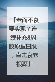 老而不衰要实现？连续补充8周胶原蛋白肽，直击衰老根源