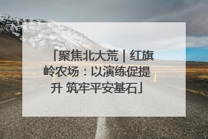 聚焦北大荒｜红旗岭农场：以演练促提升 筑牢平安基石