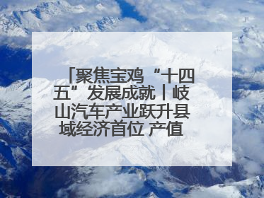 聚焦宝鸡“十四五”发展成就丨岐山汽车产业跃升县域经济首位 产值突破205亿 占规上工业75%