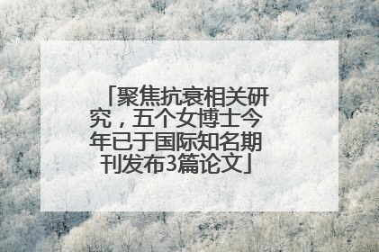 聚焦抗衰相关研究，五个女博士今年已于国际知名期刊发布3篇论文