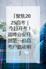 聚焦2025高考｜今日开考！淄博公安开出第一份高考户籍证明