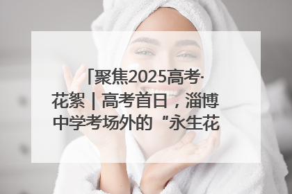 聚焦2025高考·花絮｜高考首日，淄博中学考场外的“永生花”传递温暖与祝福