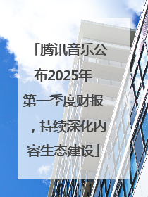 腾讯音乐公布2025年第一季度财报，持续深化内容生态建设