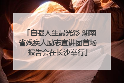 自强人生最光彩 湖南省残疾人励志宣讲团首场报告会在长沙举行
