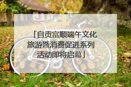 自贡富顺端午文化旅游暨消费促进系列活动即将启幕
