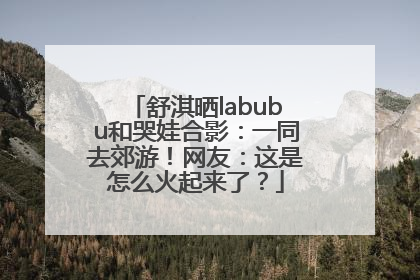 舒淇晒labubu和哭娃合影：一同去郊游！网友：这是怎么火起来了？