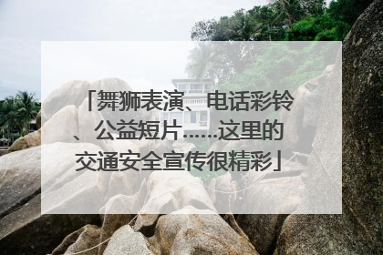 舞狮表演、电话彩铃、公益短片……这里的交通安全宣传很精彩