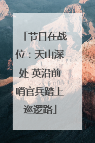 节日在战位：天山深处 英沿前哨官兵踏上巡逻路