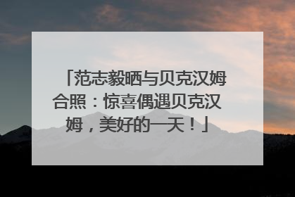 范志毅晒与贝克汉姆合照：惊喜偶遇贝克汉姆，美好的一天！