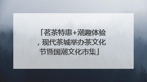 茗茶特惠+潮趣体验，现代茶城举办茶文化节暨国潮文化市集