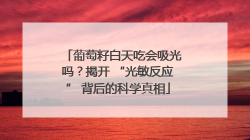 葡萄籽白天吃会吸光吗？揭开 “光敏反应” 背后的科学真相
