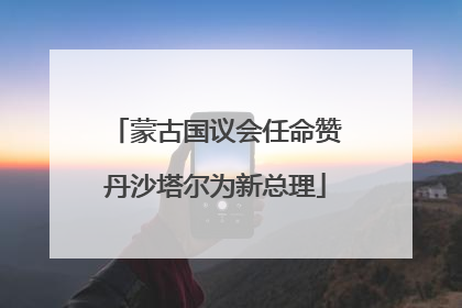 蒙古国议会任命赞丹沙塔尔为新总理