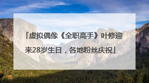 虚拟偶像《全职高手》叶修迎来28岁生日，各地粉丝庆祝