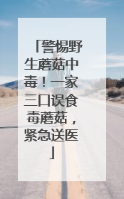 警惕野生蘑菇中毒！一家三口误食毒蘑菇，紧急送医