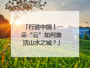 行进中国丨一朵“云”如何激活山水之城？
