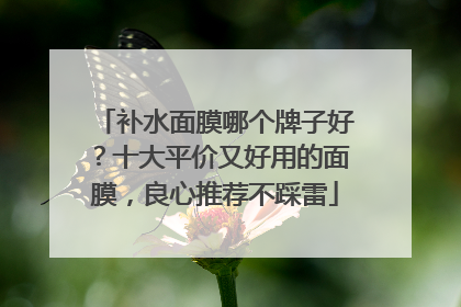 补水面膜哪个牌子好？十大平价又好用的面膜，良心推荐不踩雷
