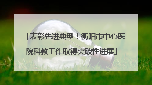 表彰先进典型！衡阳市中心医院科教工作取得突破性进展