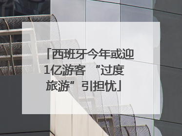 西班牙今年或迎1亿游客 “过度旅游”引担忧