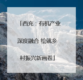 西充：有机产业深度融合 绘就乡村振兴新画卷