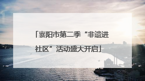 襄阳市第二季“非遗进社区”活动盛大开启