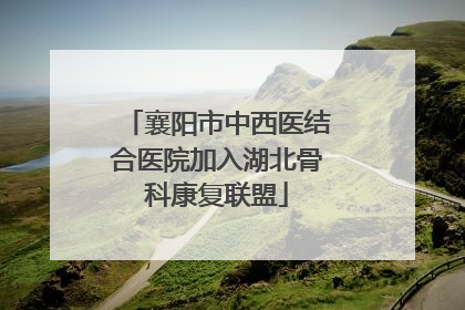 襄阳市中西医结合医院加入湖北骨科康复联盟
