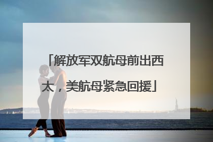 解放军双航母前出西太，美航母紧急回援