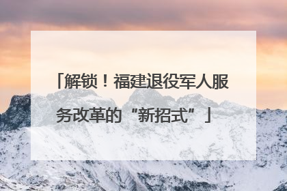 解锁！福建退役军人服务改革的“新招式”