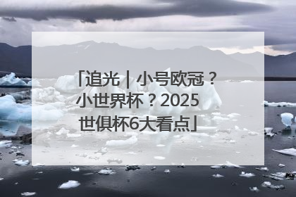 追光｜小号欧冠？小世界杯？2025世俱杯6大看点