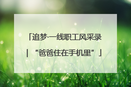 追梦·一线职工风采录｜“爸爸住在手机里”