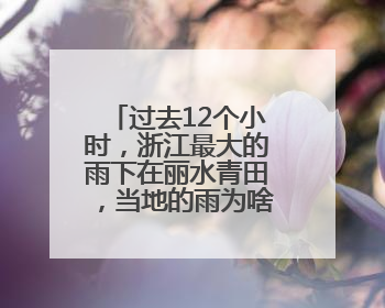 过去12个小时，浙江最大的雨下在丽水青田，当地的雨为啥这么大？