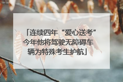 连续四年“爱心送考” 今年他将驾驶无障碍车辆为特殊考生护航