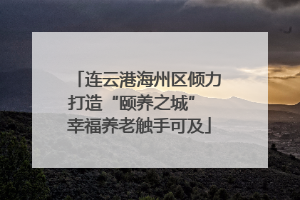 连云港海州区倾力打造“颐养之城” 幸福养老触手可及