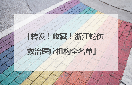 转发！收藏！浙江蛇伤救治医疗机构全名单