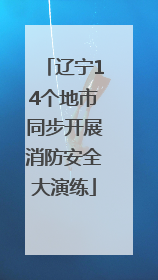辽宁14个地市同步开展消防安全大演练